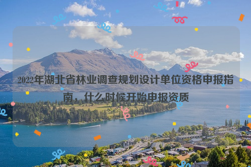 2022年湖北省林業(yè)調(diào)查規(guī)劃設(shè)計(jì)單位資格申報(bào)指南，什么時(shí)候開(kāi)始申報(bào)資質(zhì)