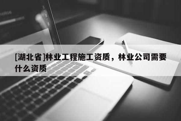 [湖北省]林業(yè)工程施工資質(zhì)，林業(yè)公司需要什么資質(zhì)