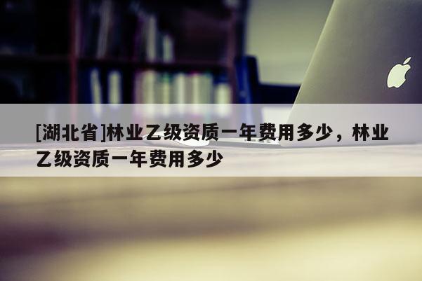 [湖北省]林業(yè)乙級資質(zhì)一年費用多少，林業(yè)乙級資質(zhì)一年費用多少