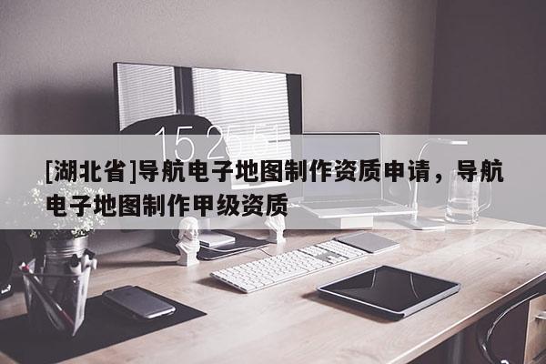 [湖北省]導(dǎo)航電子地圖制作資質(zhì)申請，導(dǎo)航電子地圖制作甲級資質(zhì)