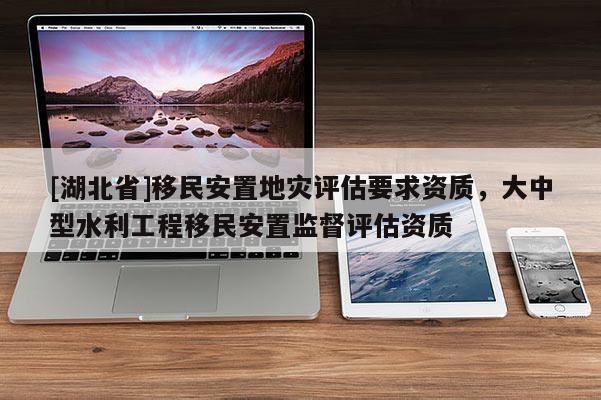 [湖北省]移民安置地災(zāi)評估要求資質(zhì)，大中型水利工程移民安置監(jiān)督評估資質(zhì)
