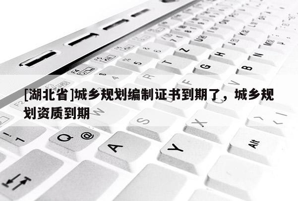 [湖北省]城鄉(xiāng)規(guī)劃編制證書到期了，城鄉(xiāng)規(guī)劃資質(zhì)到期