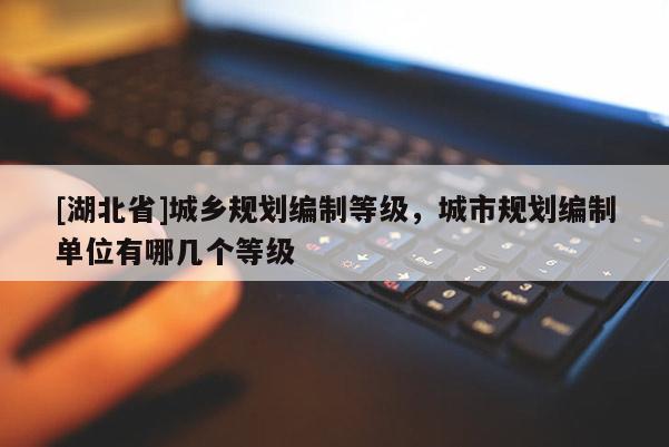 [湖北省]城鄉(xiāng)規(guī)劃編制等級(jí)，城市規(guī)劃編制單位有哪幾個(gè)等級(jí)