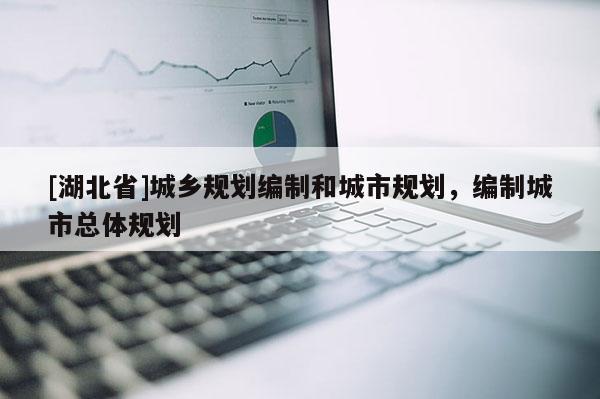 [湖北省]城鄉(xiāng)規(guī)劃編制和城市規(guī)劃，編制城市總體規(guī)劃