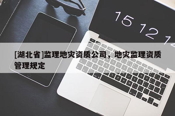 [湖北省]監(jiān)理地災(zāi)資質(zhì)公司，地災(zāi)監(jiān)理資質(zhì)管理規(guī)定