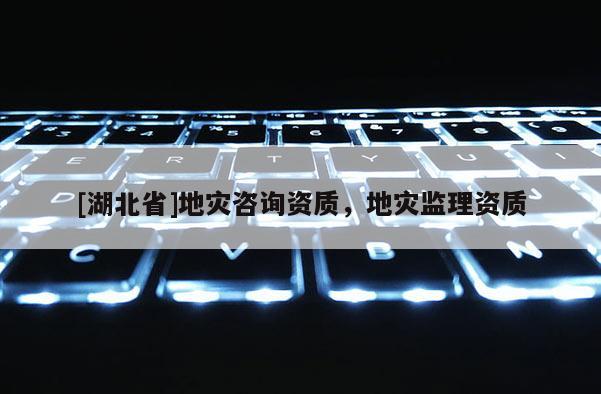 [湖北省]地災(zāi)咨詢資質(zhì)，地災(zāi)監(jiān)理資質(zhì)