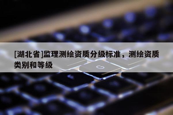 [湖北省]監(jiān)理測繪資質(zhì)分級標(biāo)準(zhǔn)，測繪資質(zhì)類別和等級