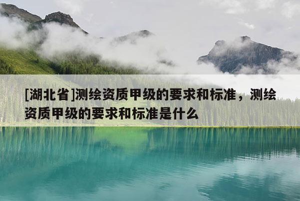 [湖北省]測繪資質(zhì)甲級的要求和標(biāo)準(zhǔn)，測繪資質(zhì)甲級的要求和標(biāo)準(zhǔn)是什么