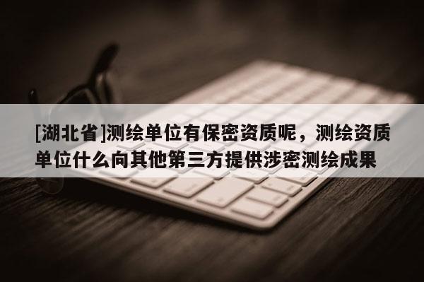 [湖北省]測繪單位有保密資質(zhì)呢，測繪資質(zhì)單位什么向其他第三方提供涉密測繪成果