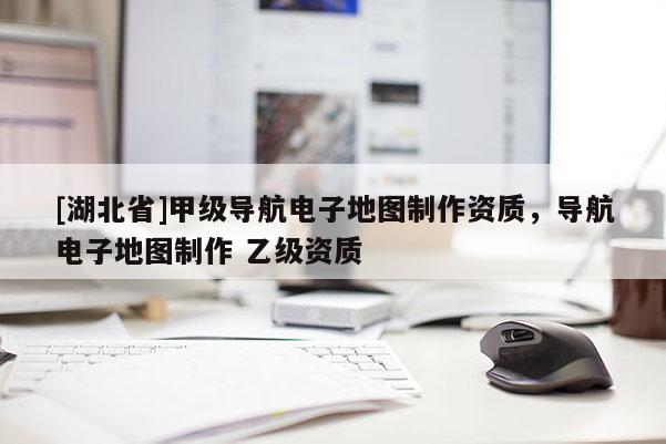 [湖北省]甲級導(dǎo)航電子地圖制作資質(zhì)，導(dǎo)航電子地圖制作 乙級資質(zhì)