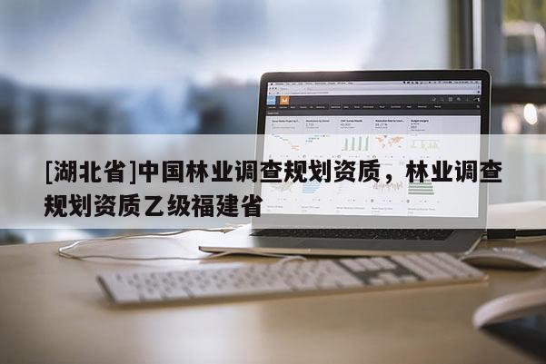 [湖北省]中國林業(yè)調(diào)查規(guī)劃資質(zhì)，林業(yè)調(diào)查規(guī)劃資質(zhì)乙級(jí)福建省