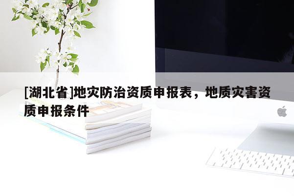 [湖北省]地災(zāi)防治資質(zhì)申報表，地質(zhì)災(zāi)害資質(zhì)申報條件