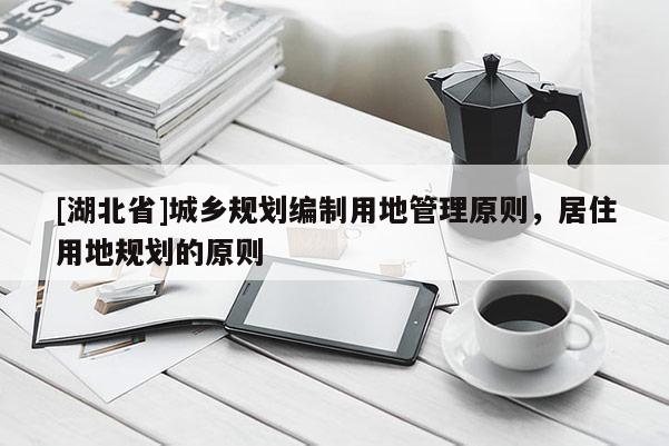 [湖北省]城鄉(xiāng)規(guī)劃編制用地管理原則，居住用地規(guī)劃的原則