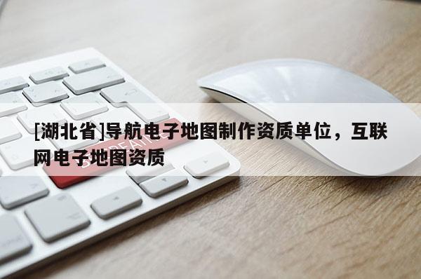 [湖北省]導(dǎo)航電子地圖制作資質(zhì)單位，互聯(lián)網(wǎng)電子地圖資質(zhì)