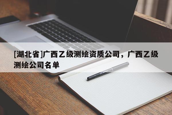 [湖北省]廣西乙級測繪資質(zhì)公司，廣西乙級測繪公司名單
