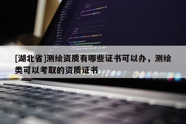 [湖北省]測繪資質(zhì)有哪些證書可以辦，測繪類可以考取的資質(zhì)證書