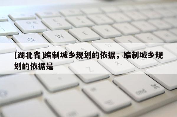 [湖北省]編制城鄉(xiāng)規(guī)劃的依據(jù)，編制城鄉(xiāng)規(guī)劃的依據(jù)是