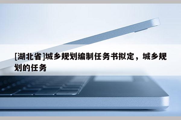 [湖北省]城鄉(xiāng)規(guī)劃編制任務(wù)書擬定，城鄉(xiāng)規(guī)劃的任務(wù)