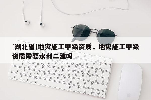 [湖北省]地災(zāi)施工甲級資質(zhì)，地災(zāi)施工甲級資質(zhì)需要水利二建嗎