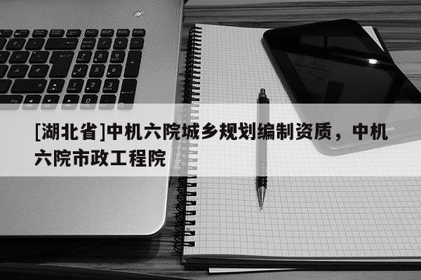 [湖北省]中機(jī)六院城鄉(xiāng)規(guī)劃編制資質(zhì)，中機(jī)六院市政工程院