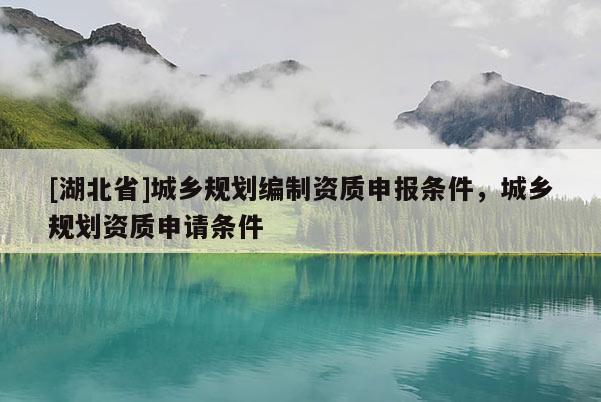 [湖北省]城鄉(xiāng)規(guī)劃編制資質(zhì)申報(bào)條件，城鄉(xiāng)規(guī)劃資質(zhì)申請(qǐng)條件