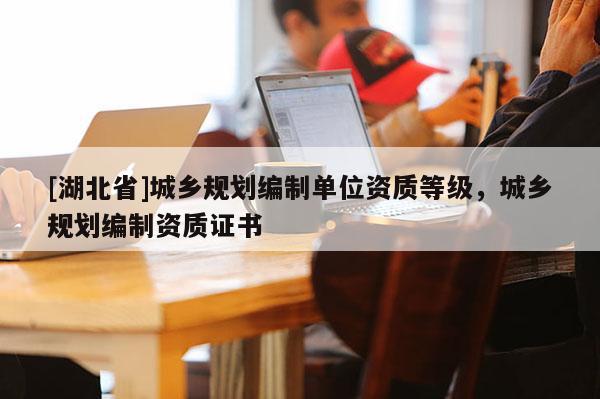 [湖北省]城鄉(xiāng)規(guī)劃編制單位資質(zhì)等級(jí)，城鄉(xiāng)規(guī)劃編制資質(zhì)證書
