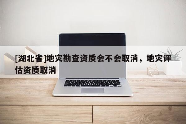 [湖北省]地災(zāi)勘查資質(zhì)會不會取消，地災(zāi)評估資質(zhì)取消