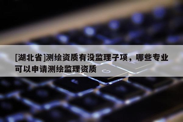 [湖北省]測繪資質(zhì)有沒監(jiān)理子項，哪些專業(yè)可以申請測繪監(jiān)理資質(zhì)
