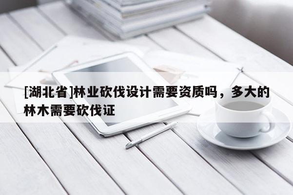 [湖北省]林業(yè)砍伐設(shè)計需要資質(zhì)嗎，多大的林木需要砍伐證