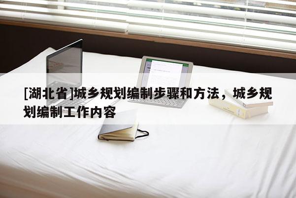 [湖北省]城鄉(xiāng)規(guī)劃編制步驟和方法，城鄉(xiāng)規(guī)劃編制工作內容