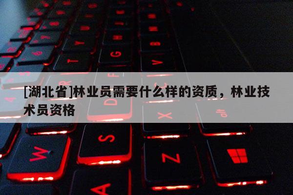 [湖北省]林業(yè)員需要什么樣的資質(zhì)，林業(yè)技術(shù)員資格