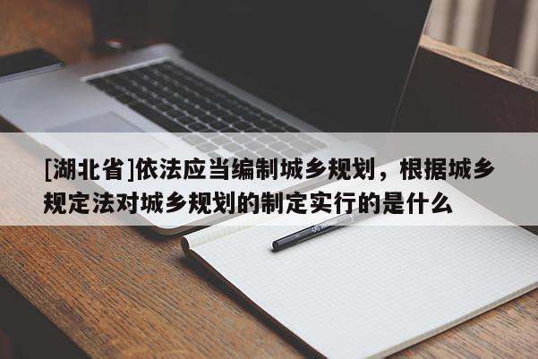 [湖北省]依法應(yīng)當(dāng)編制城鄉(xiāng)規(guī)劃，根據(jù)城鄉(xiāng)規(guī)定法對(duì)城鄉(xiāng)規(guī)劃的制定實(shí)行的是什么