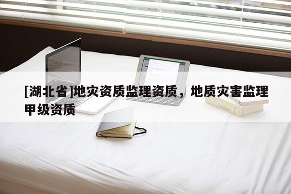 [湖北省]地災(zāi)資質(zhì)監(jiān)理資質(zhì)，地質(zhì)災(zāi)害監(jiān)理甲級(jí)資質(zhì)