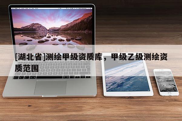 [湖北省]測繪甲級(jí)資質(zhì)庫，甲級(jí)乙級(jí)測繪資質(zhì)范圍