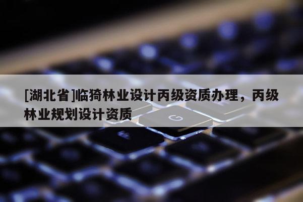 [湖北省]臨猗林業(yè)設計丙級資質(zhì)辦理，丙級林業(yè)規(guī)劃設計資質(zhì)