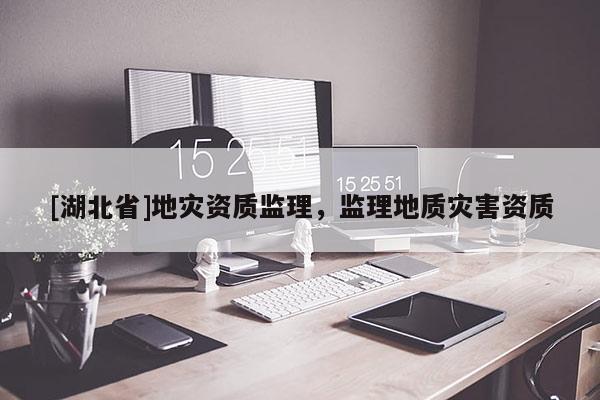 [湖北省]地災資質監(jiān)理，監(jiān)理地質災害資質