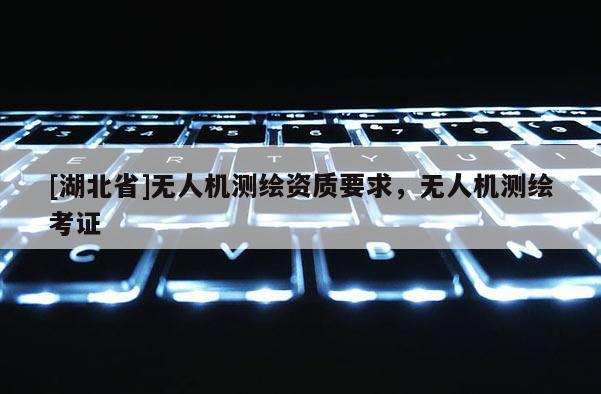 [湖北省]無人機(jī)測繪資質(zhì)要求，無人機(jī)測繪考證