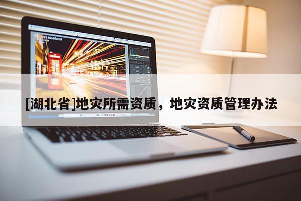 [湖北省]地災所需資質，地災資質管理辦法