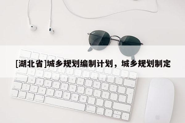 [湖北省]城鄉(xiāng)規(guī)劃編制計(jì)劃，城鄉(xiāng)規(guī)劃制定