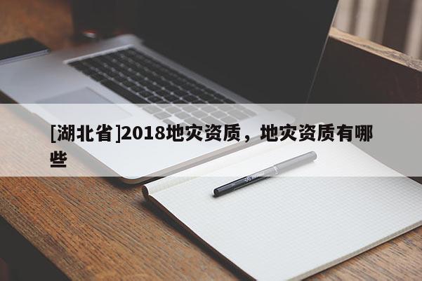 [湖北省]2018地災(zāi)資質(zhì)，地災(zāi)資質(zhì)有哪些
