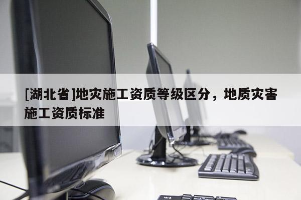 [湖北省]地災(zāi)施工資質(zhì)等級(jí)區(qū)分，地質(zhì)災(zāi)害施工資質(zhì)標(biāo)準(zhǔn)