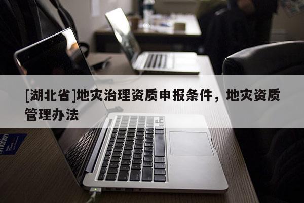 [湖北省]地災(zāi)治理資質(zhì)申報(bào)條件，地災(zāi)資質(zhì)管理辦法