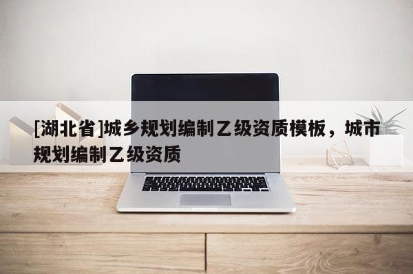 [湖北省]城鄉(xiāng)規(guī)劃編制乙級資質(zhì)模板，城市規(guī)劃編制乙級資質(zhì)