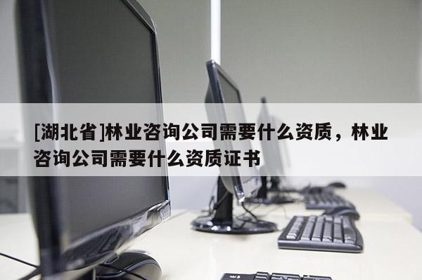 [湖北省]林業(yè)咨詢公司需要什么資質(zhì)，林業(yè)咨詢公司需要什么資質(zhì)證書(shū)