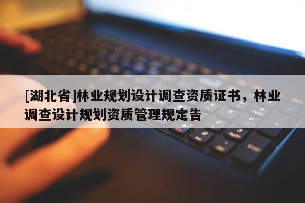 [湖北省]林業(yè)規(guī)劃設(shè)計(jì)調(diào)查資質(zhì)證書，林業(yè)調(diào)查設(shè)計(jì)規(guī)劃資質(zhì)管理規(guī)定告
