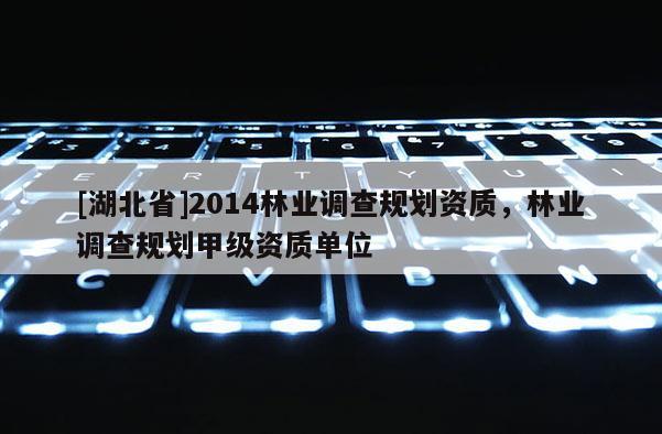 [湖北省]2014林業(yè)調(diào)查規(guī)劃資質(zhì)，林業(yè)調(diào)查規(guī)劃甲級資質(zhì)單位