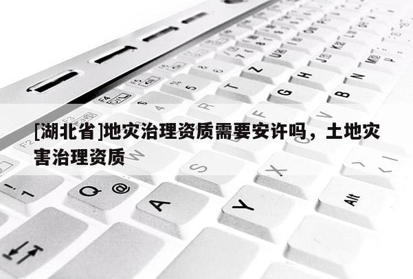 [湖北省]地災治理資質需要安許嗎，土地災害治理資質