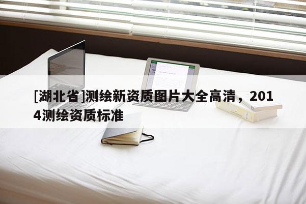 [湖北省]測繪新資質(zhì)圖片大全高清，2014測繪資質(zhì)標(biāo)準(zhǔn)