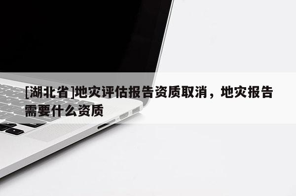 [湖北省]地災(zāi)評(píng)估報(bào)告資質(zhì)取消，地災(zāi)報(bào)告需要什么資質(zhì)