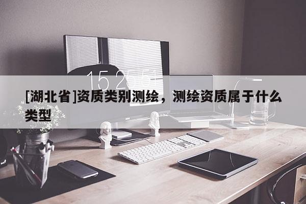 [湖北省]資質(zhì)類別測繪，測繪資質(zhì)屬于什么類型